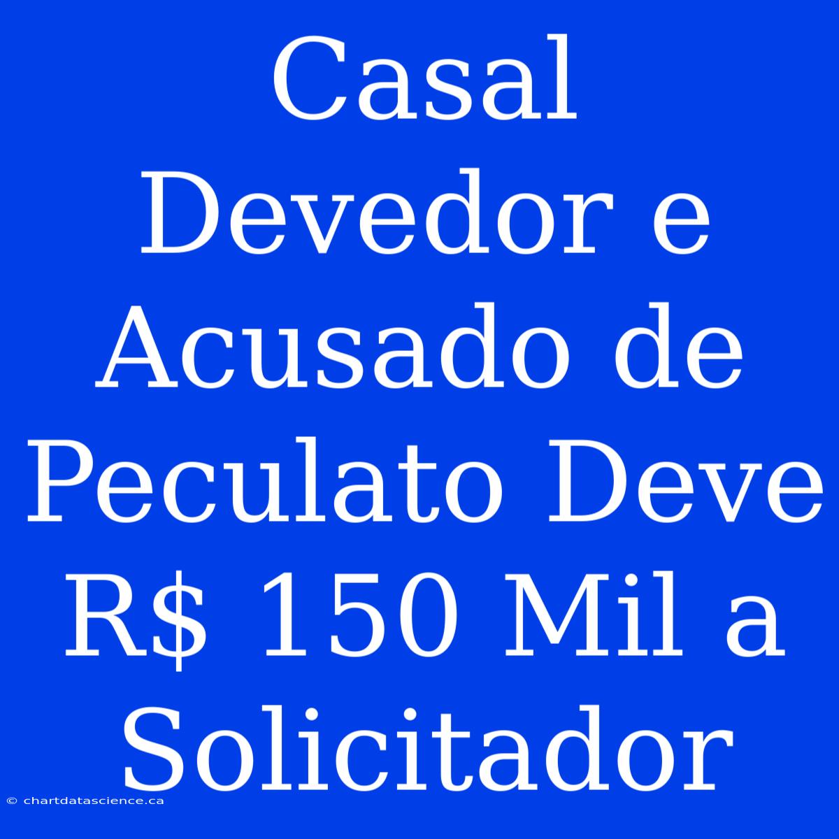 Casal Devedor E Acusado De Peculato Deve R$ 150 Mil A Solicitador