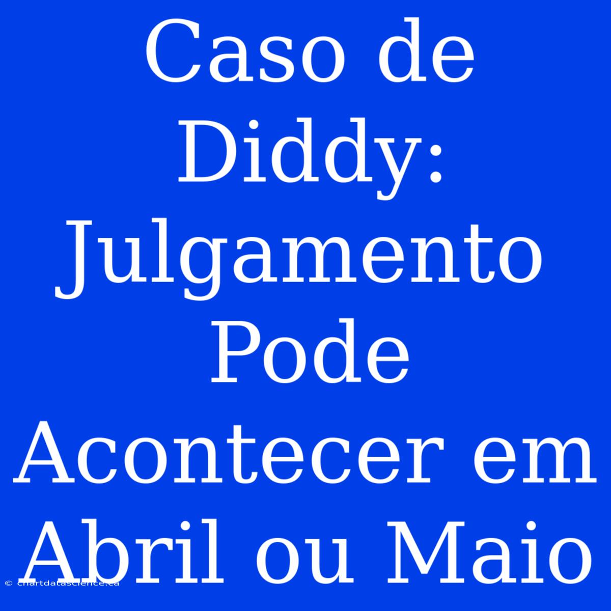 Caso De Diddy: Julgamento Pode Acontecer Em Abril Ou Maio