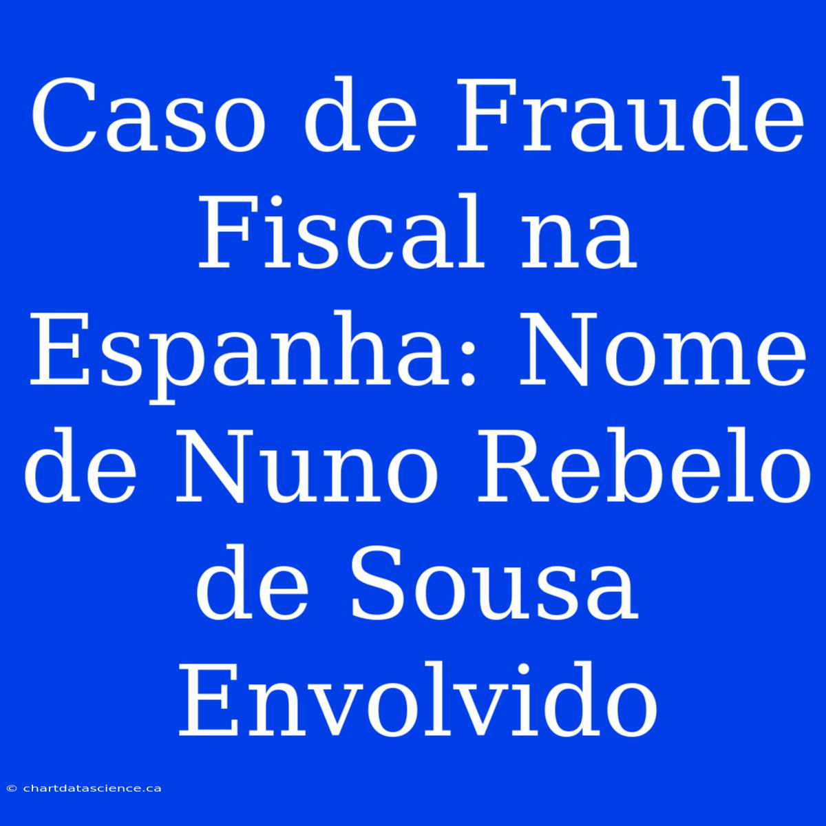 Caso De Fraude Fiscal Na Espanha: Nome De Nuno Rebelo De Sousa Envolvido