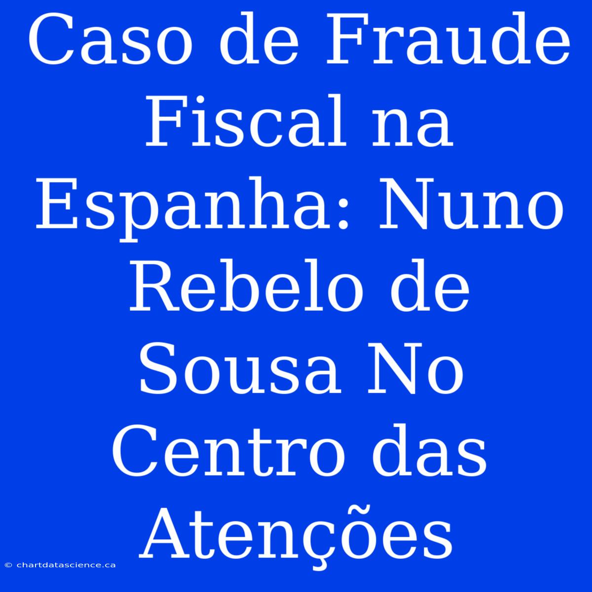 Caso De Fraude Fiscal Na Espanha: Nuno Rebelo De Sousa No Centro Das Atenções