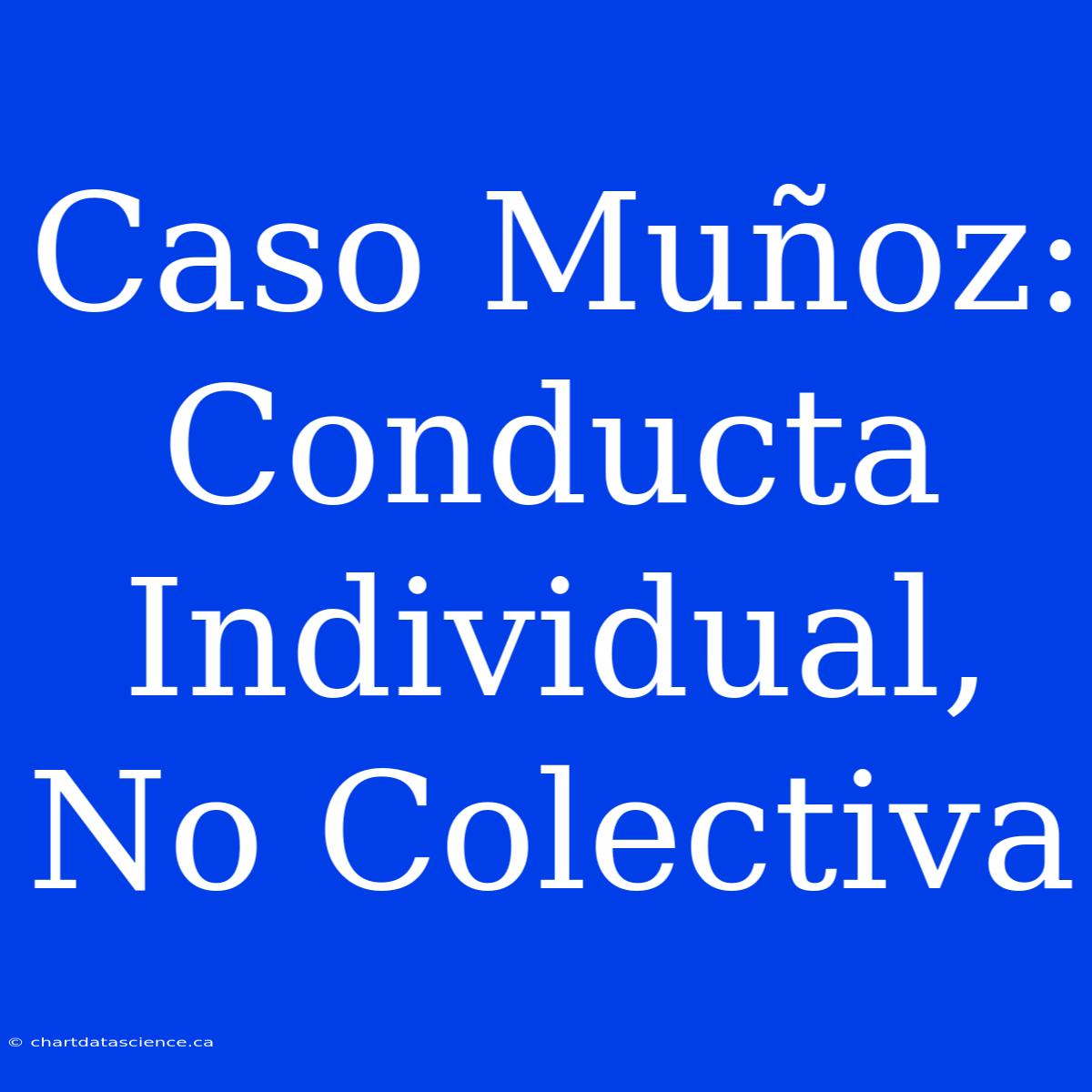 Caso Muñoz: Conducta Individual, No Colectiva