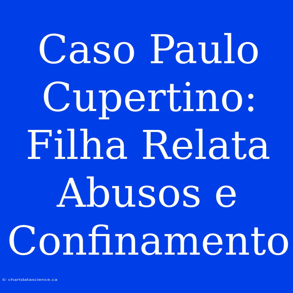 Caso Paulo Cupertino: Filha Relata Abusos E Confinamento