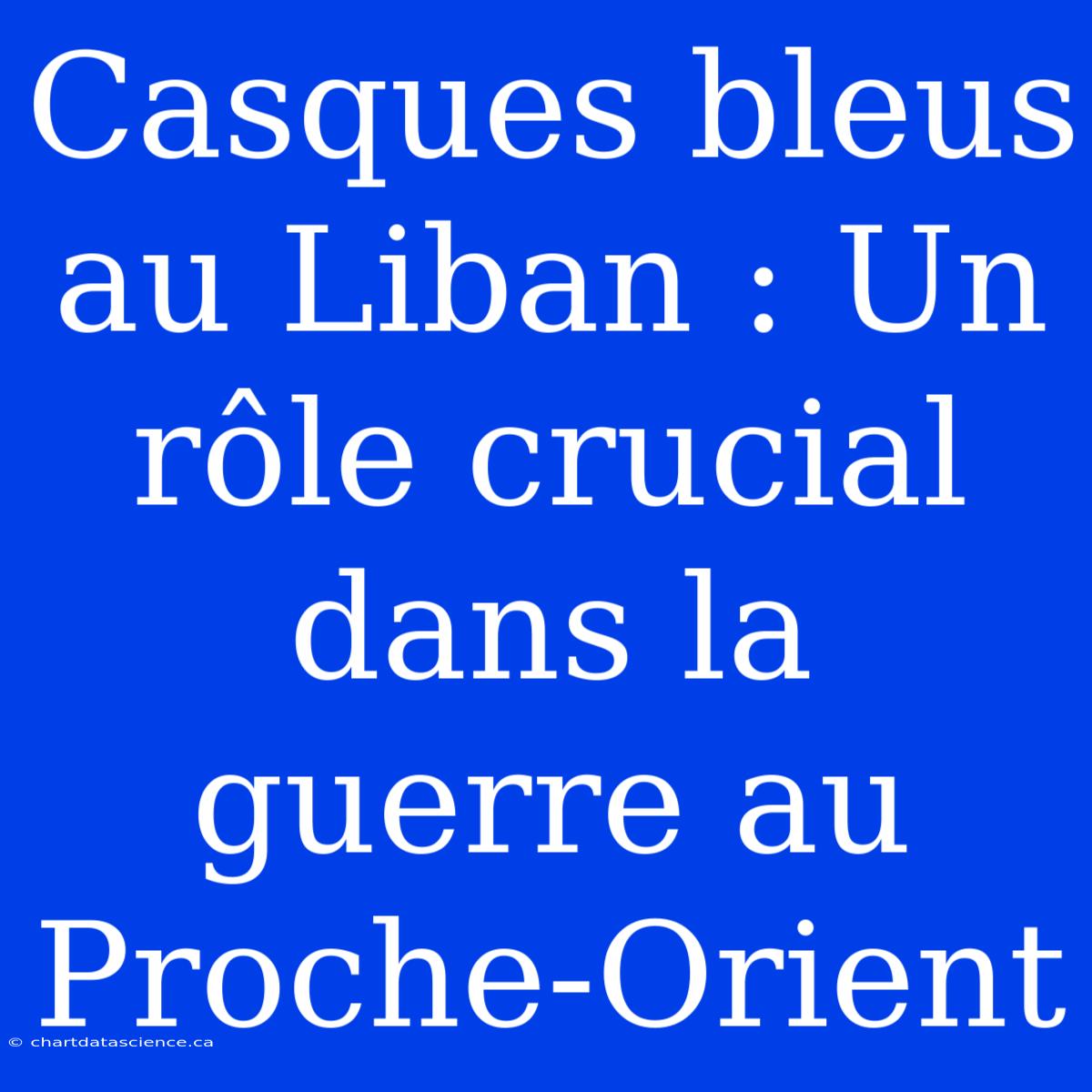 Casques Bleus Au Liban : Un Rôle Crucial Dans La Guerre Au Proche-Orient