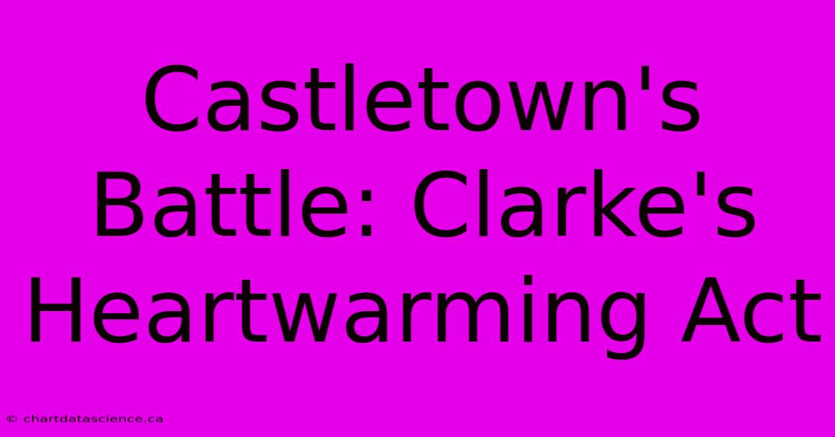 Castletown's Battle: Clarke's Heartwarming Act