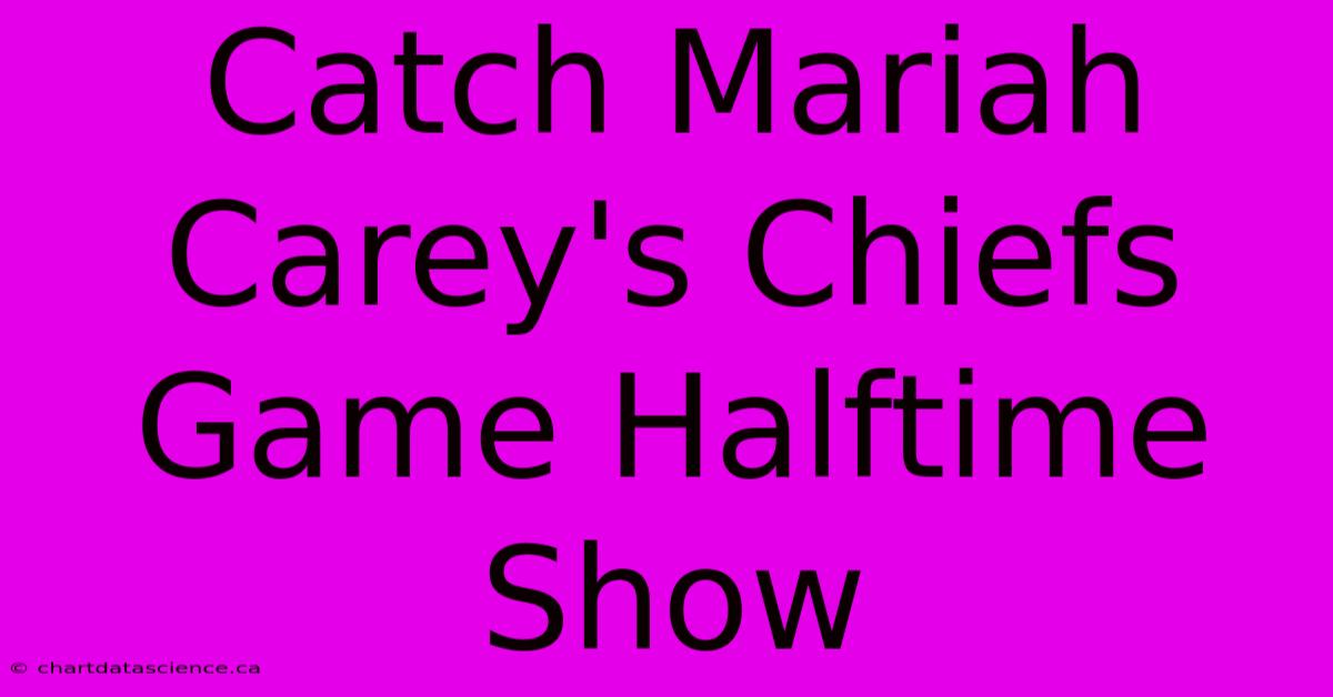 Catch Mariah Carey's Chiefs Game Halftime Show