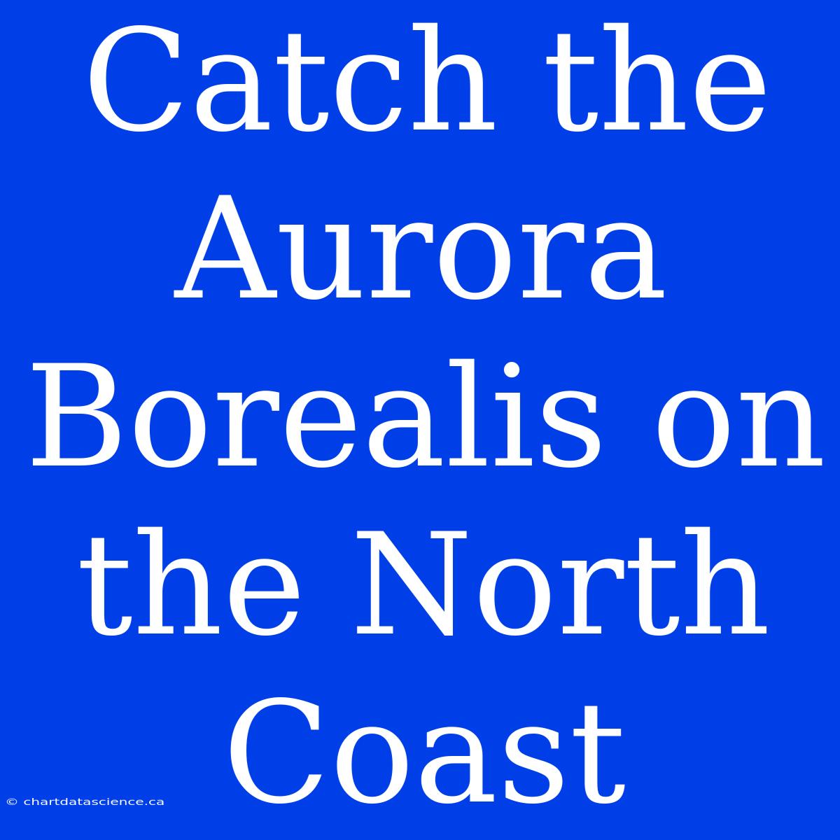 Catch The Aurora Borealis On The North Coast