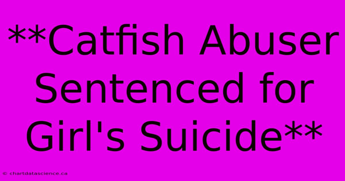 **Catfish Abuser Sentenced For Girl's Suicide** 