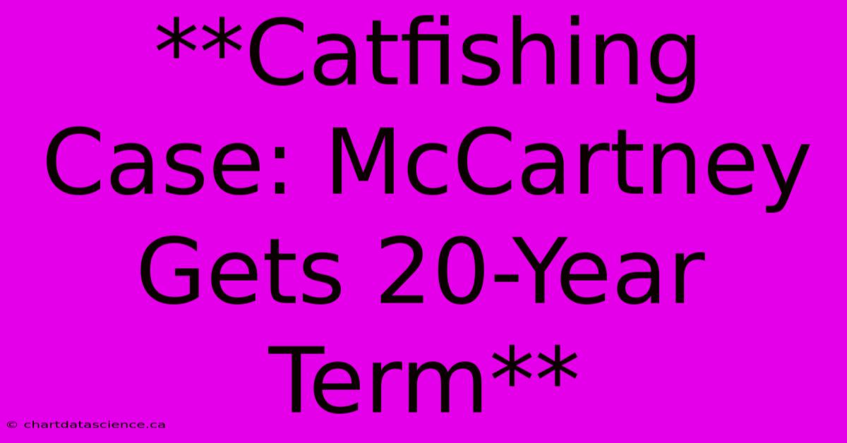 **Catfishing Case: McCartney Gets 20-Year Term**