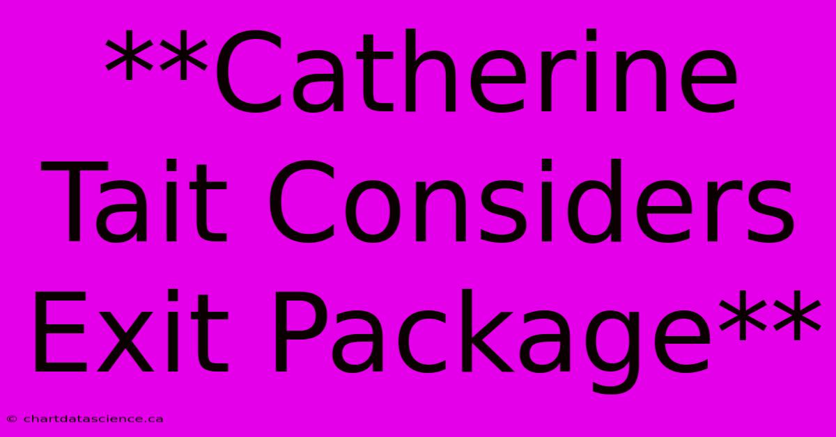 **Catherine Tait Considers Exit Package**