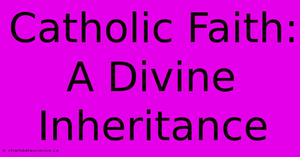 Catholic Faith: A Divine Inheritance