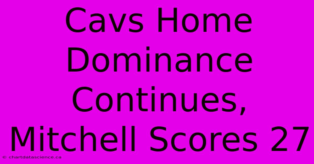 Cavs Home Dominance Continues, Mitchell Scores 27