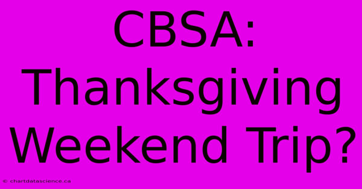 CBSA: Thanksgiving Weekend Trip?