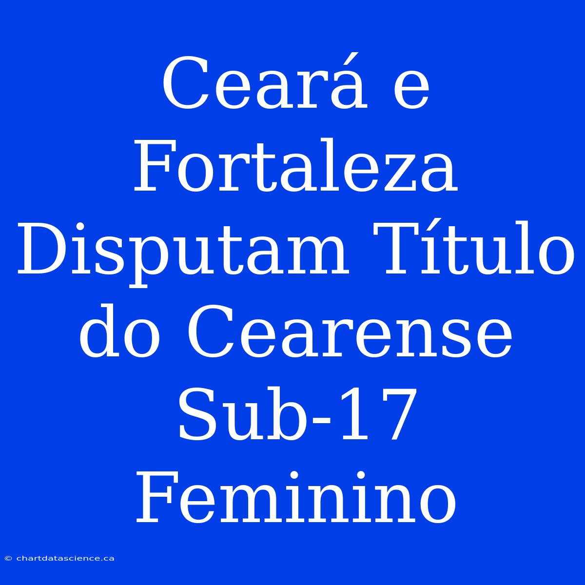 Ceará E Fortaleza Disputam Título Do Cearense Sub-17 Feminino