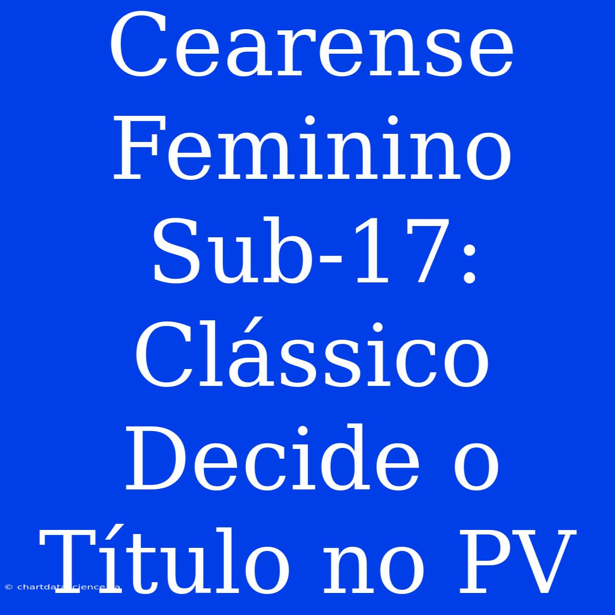 Cearense Feminino Sub-17: Clássico Decide O Título No PV