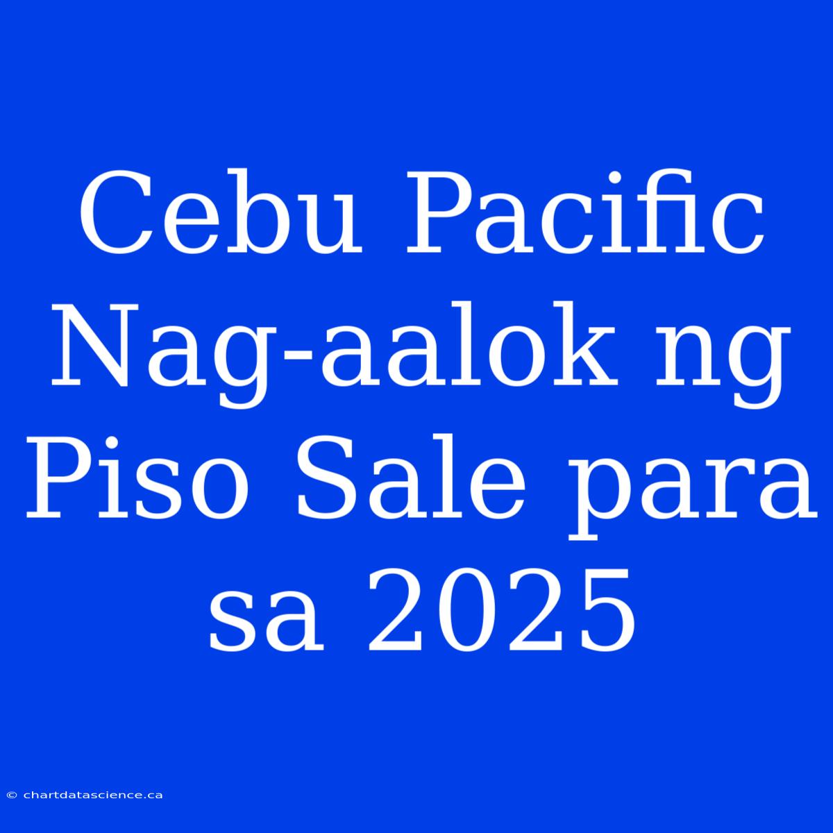 Cebu Pacific Nag-aalok Ng Piso Sale Para Sa 2025