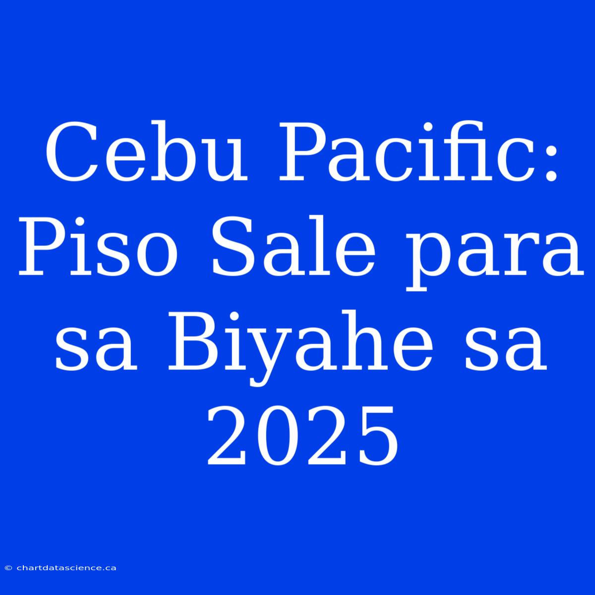 Cebu Pacific: Piso Sale Para Sa Biyahe Sa 2025