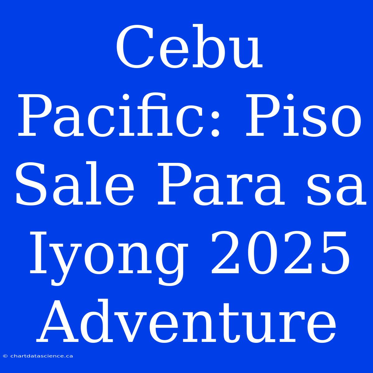 Cebu Pacific: Piso Sale Para Sa Iyong 2025 Adventure