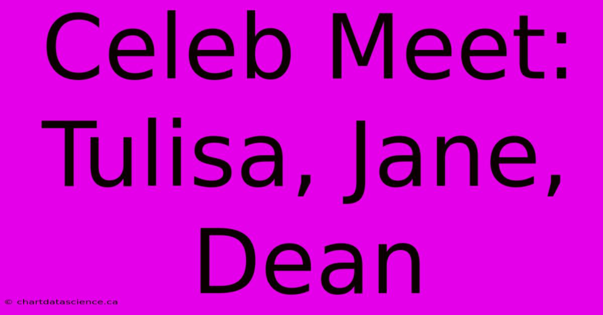 Celeb Meet: Tulisa, Jane, Dean