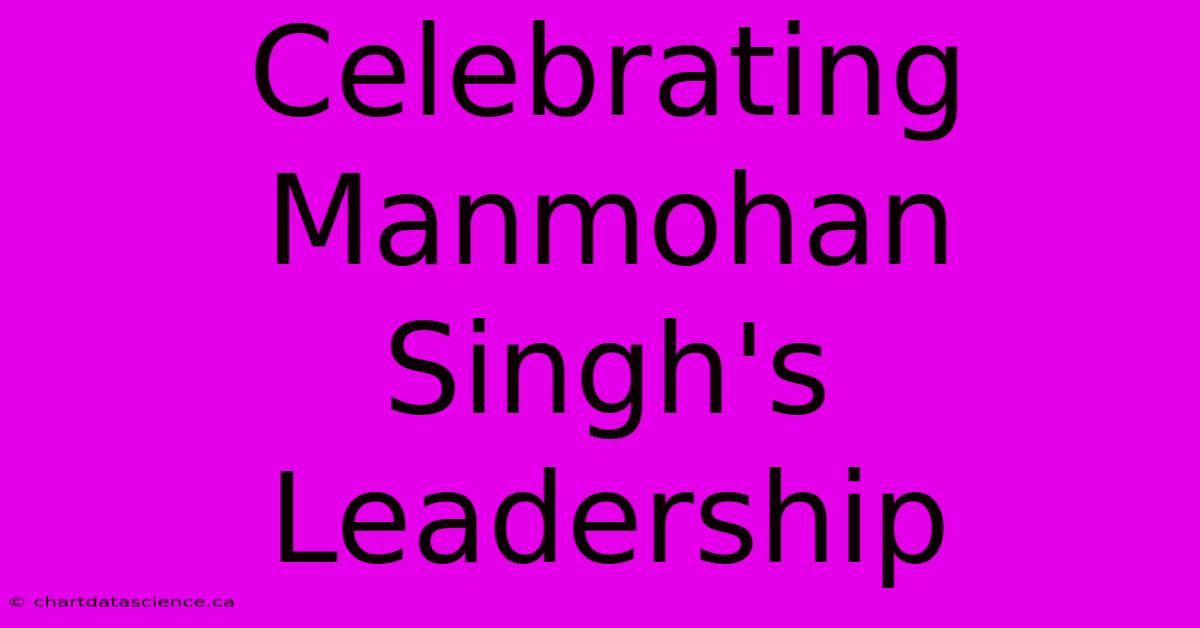 Celebrating Manmohan Singh's Leadership