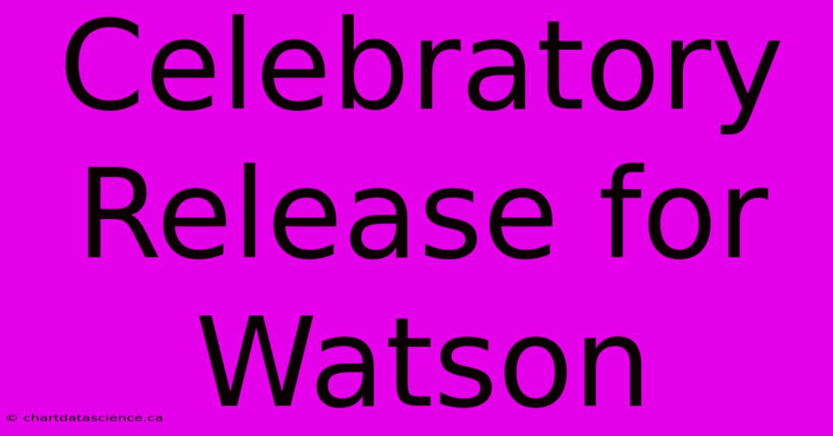 Celebratory Release For Watson