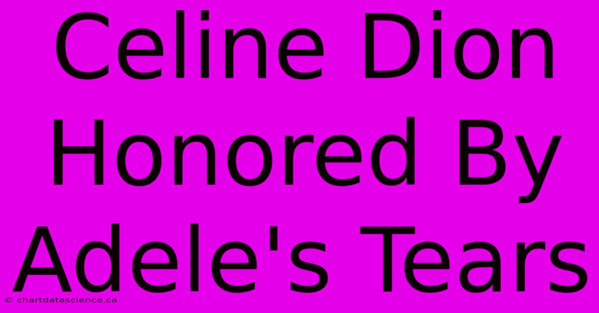 Celine Dion Honored By Adele's Tears