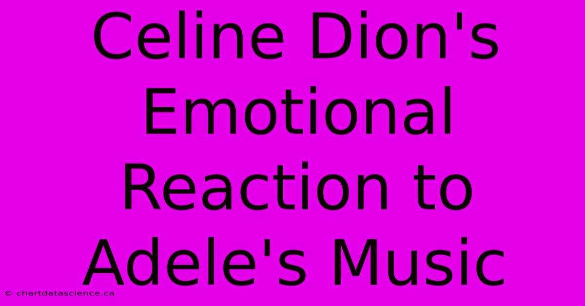 Celine Dion's Emotional Reaction To Adele's Music