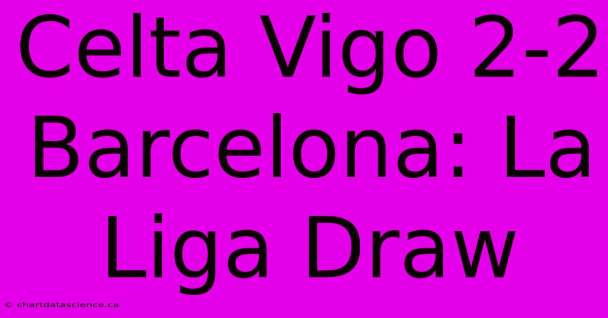 Celta Vigo 2-2 Barcelona: La Liga Draw