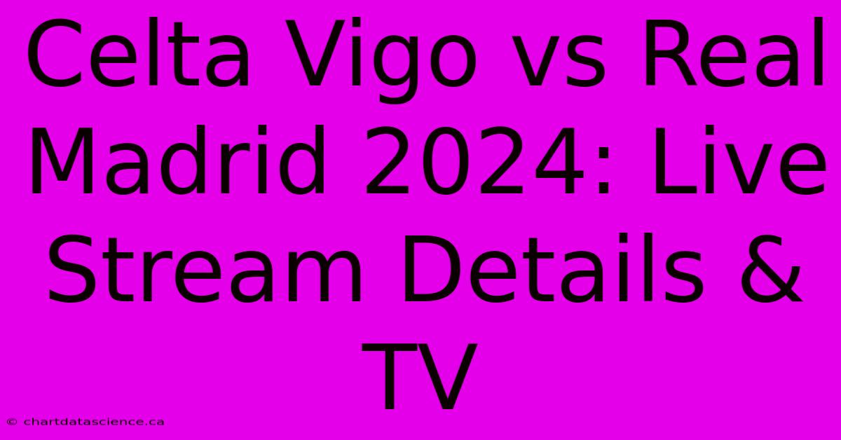 Celta Vigo Vs Real Madrid 2024: Live Stream Details & TV