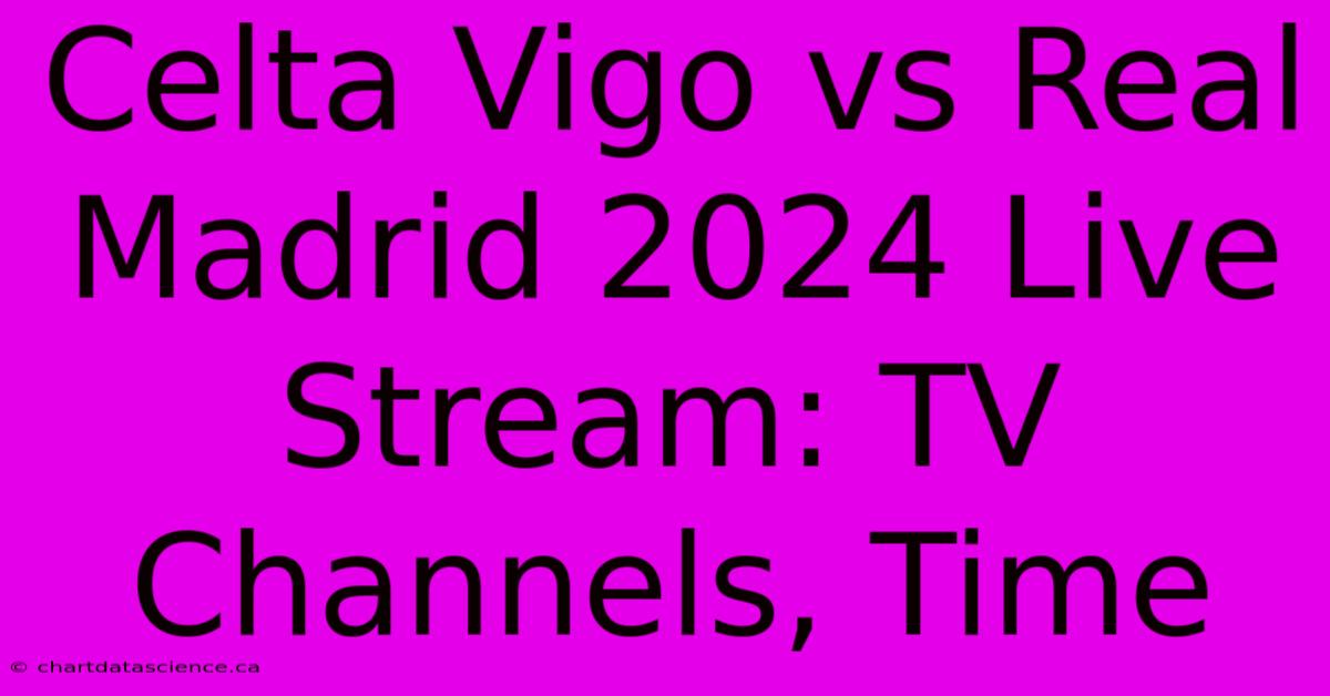 Celta Vigo Vs Real Madrid 2024 Live Stream: TV Channels, Time