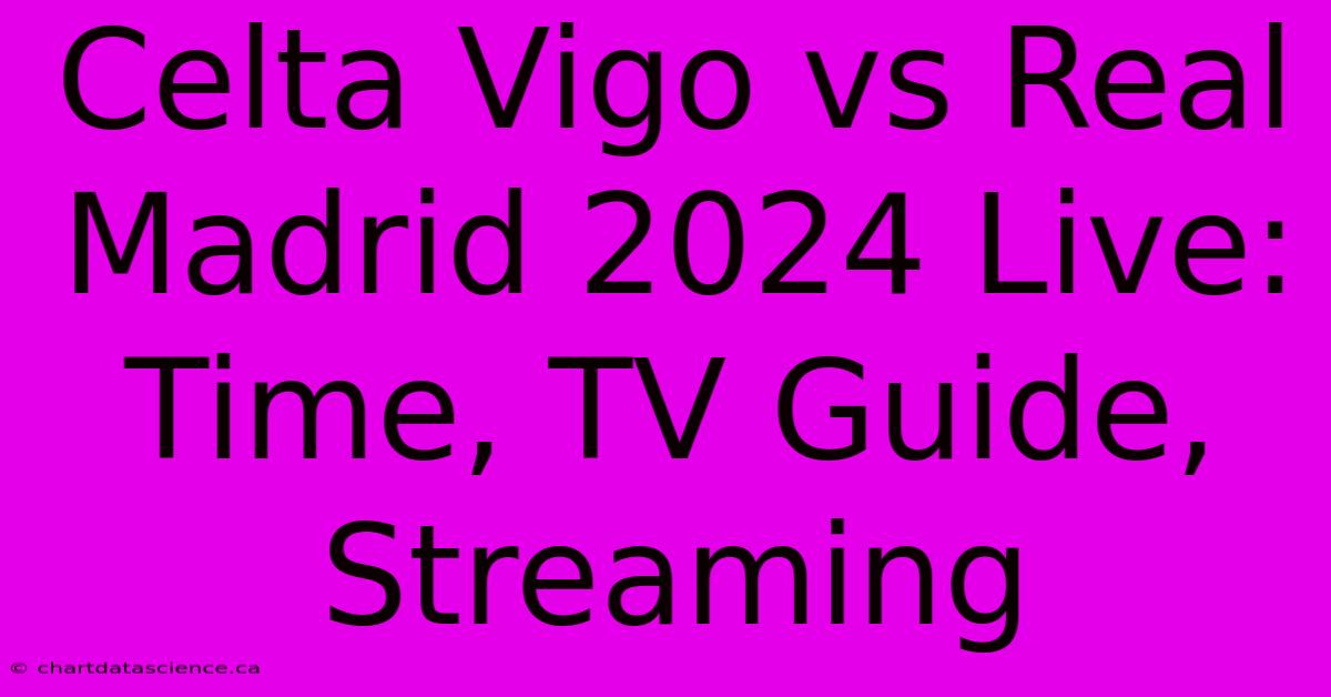 Celta Vigo Vs Real Madrid 2024 Live: Time, TV Guide, Streaming