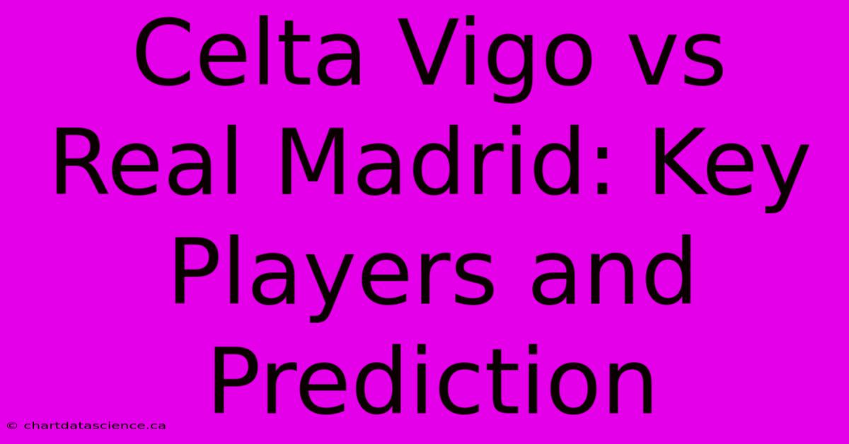 Celta Vigo Vs Real Madrid: Key Players And Prediction