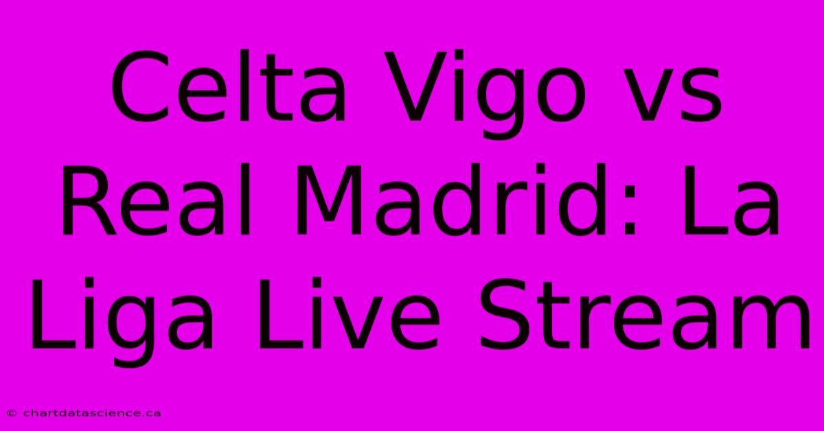 Celta Vigo Vs Real Madrid: La Liga Live Stream