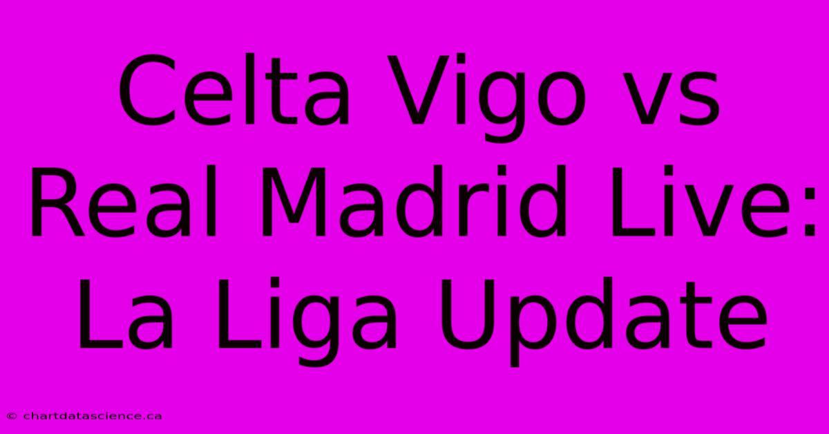 Celta Vigo Vs Real Madrid Live: La Liga Update