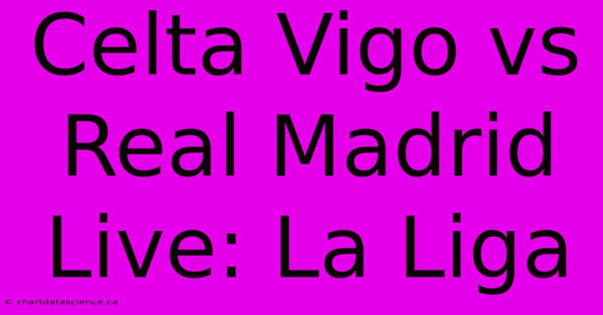 Celta Vigo Vs Real Madrid Live: La Liga