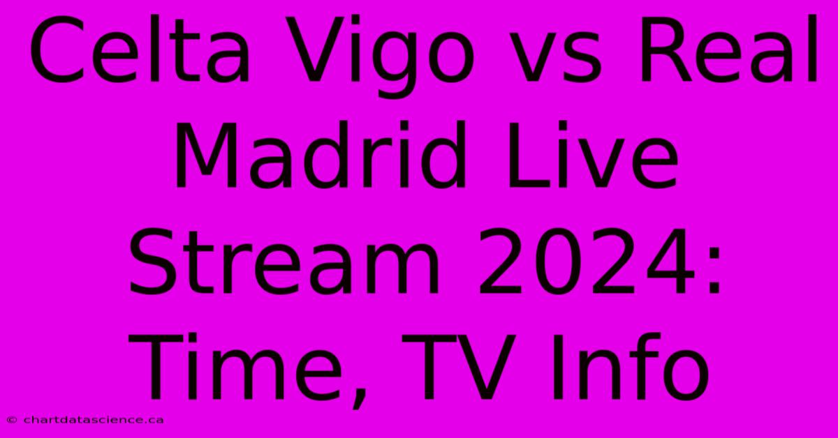 Celta Vigo Vs Real Madrid Live Stream 2024: Time, TV Info