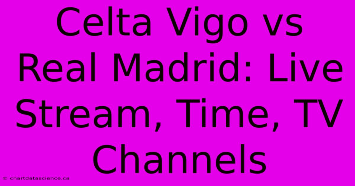 Celta Vigo Vs Real Madrid: Live Stream, Time, TV Channels