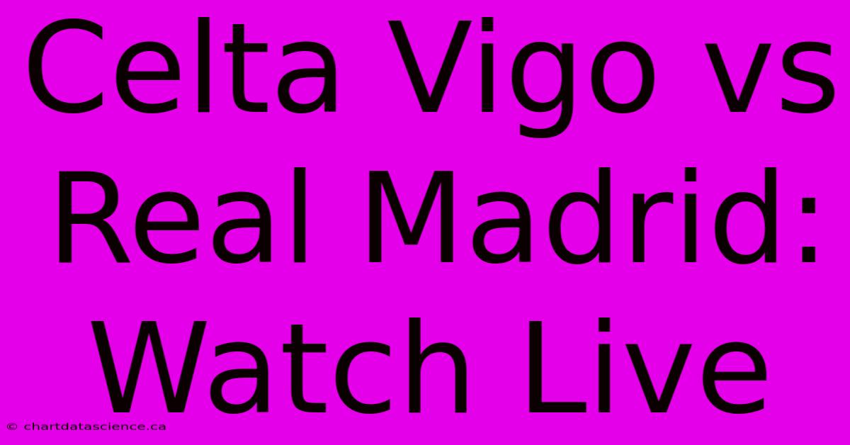 Celta Vigo Vs Real Madrid: Watch Live