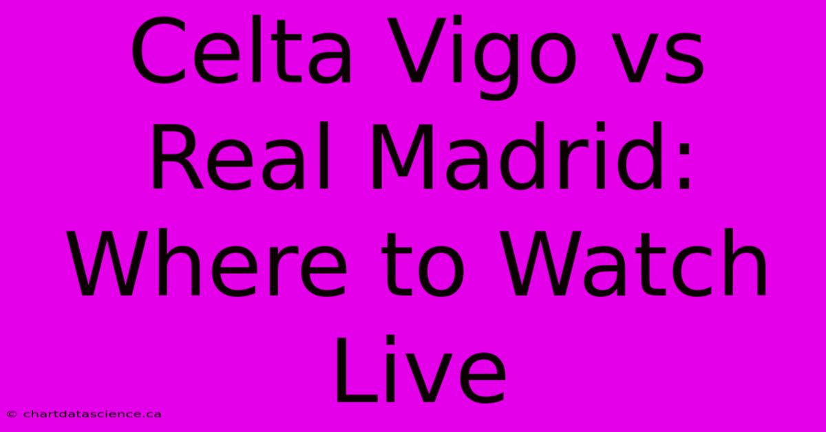 Celta Vigo Vs Real Madrid: Where To Watch Live