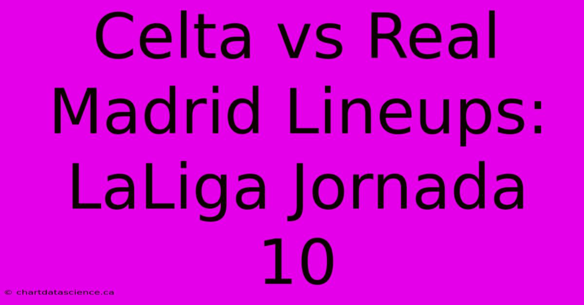 Celta Vs Real Madrid Lineups: LaLiga Jornada 10