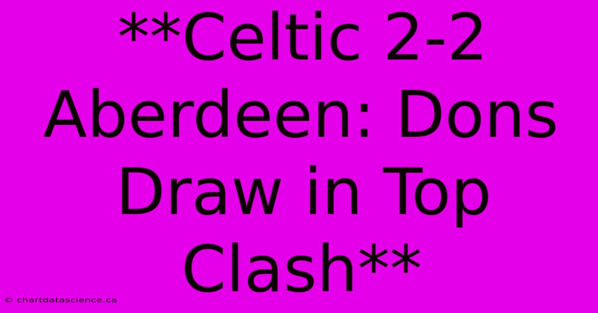 **Celtic 2-2 Aberdeen: Dons Draw In Top Clash**