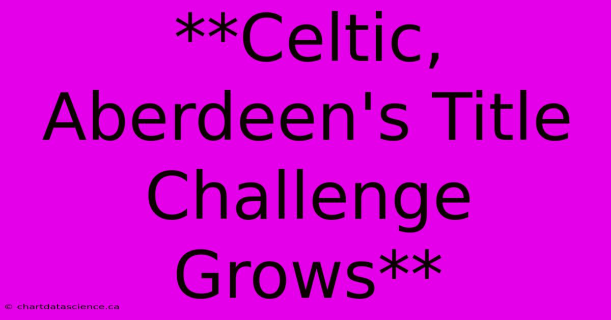 **Celtic, Aberdeen's Title Challenge Grows**