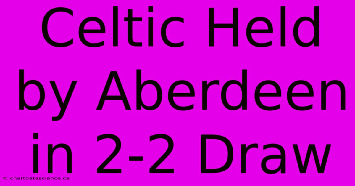 Celtic Held By Aberdeen In 2-2 Draw