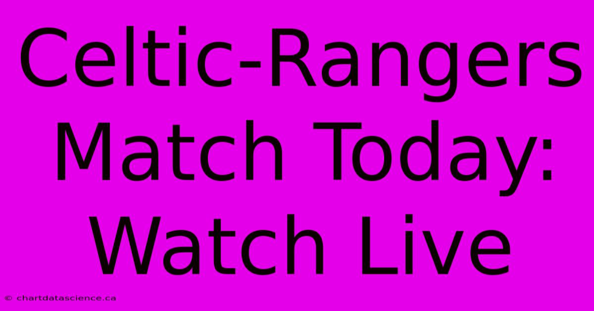 Celtic-Rangers Match Today: Watch Live