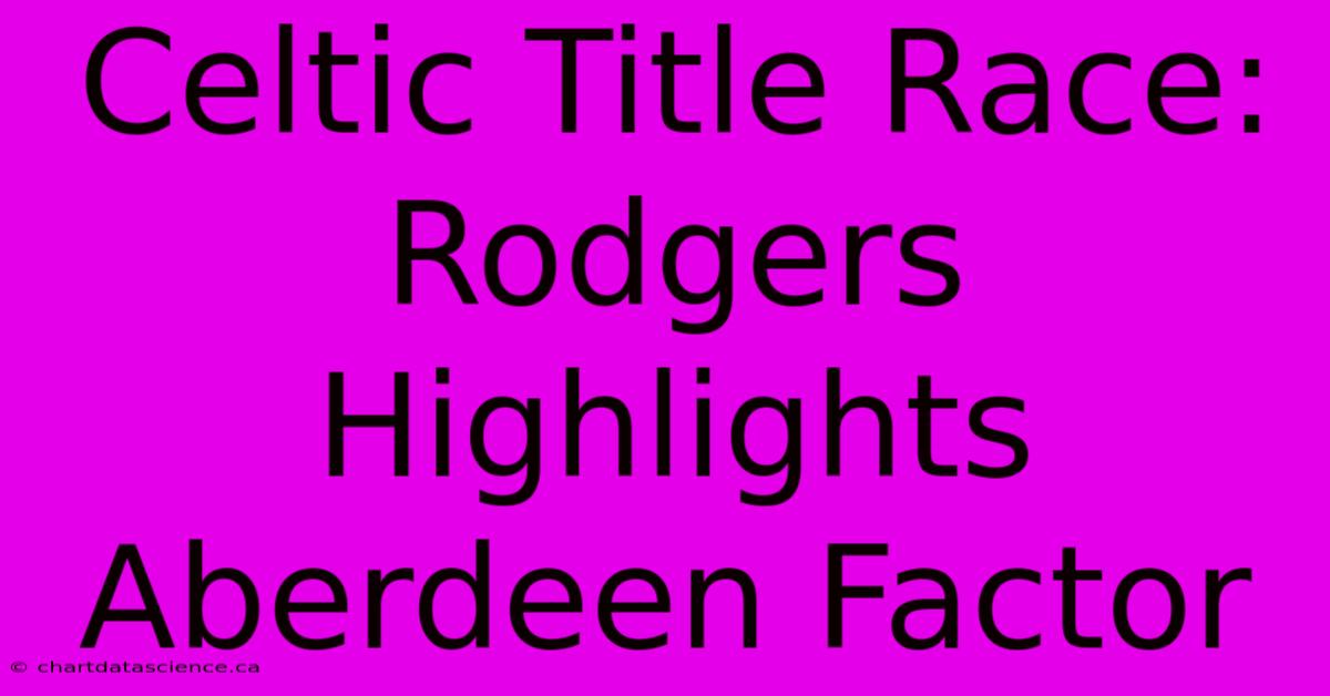 Celtic Title Race: Rodgers Highlights Aberdeen Factor