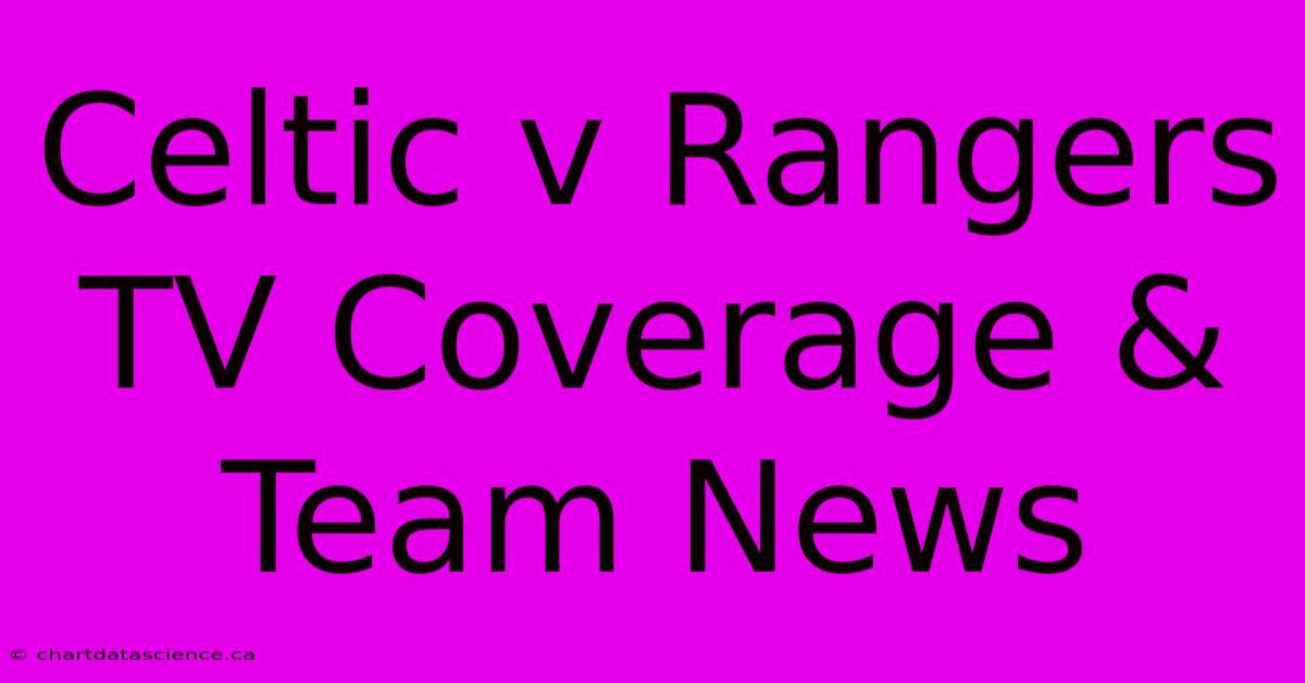 Celtic V Rangers TV Coverage & Team News