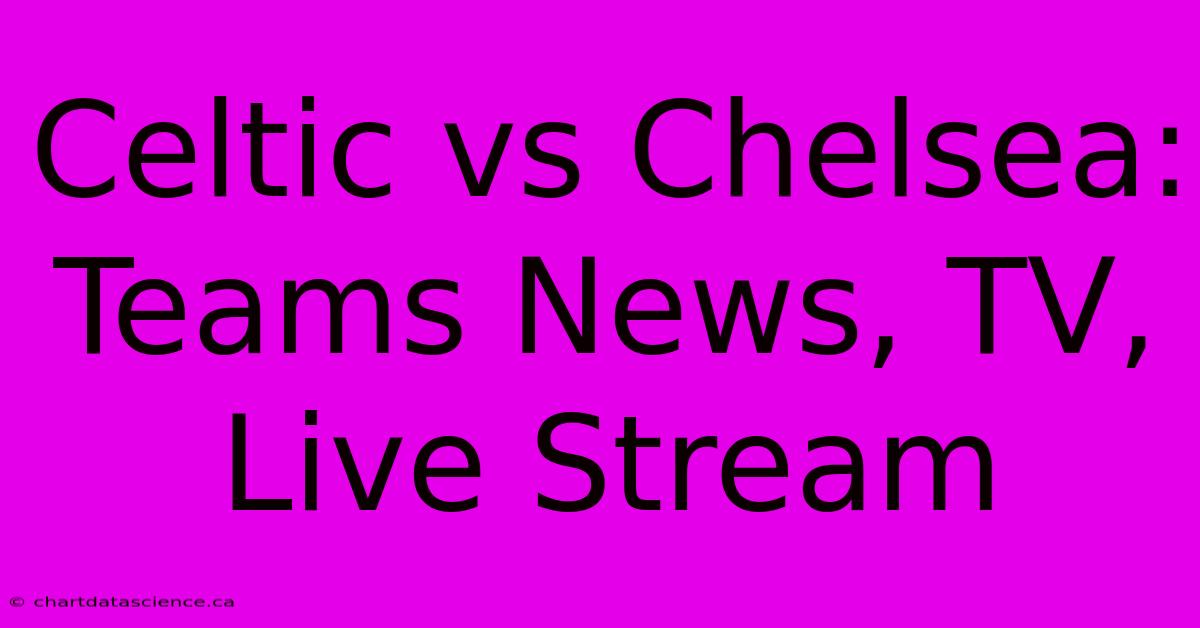 Celtic Vs Chelsea: Teams News, TV, Live Stream