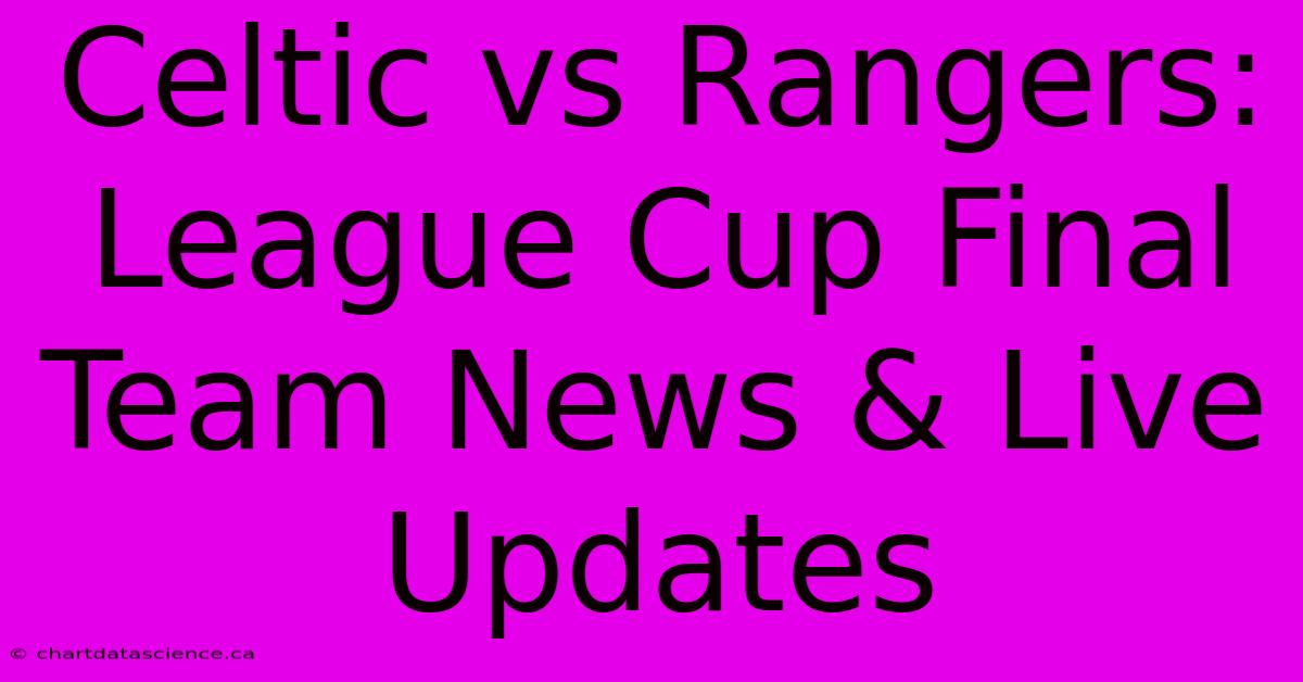 Celtic Vs Rangers: League Cup Final Team News & Live Updates