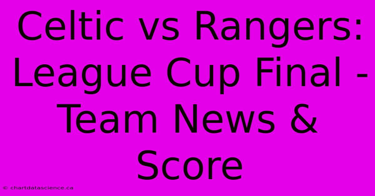 Celtic Vs Rangers: League Cup Final - Team News & Score