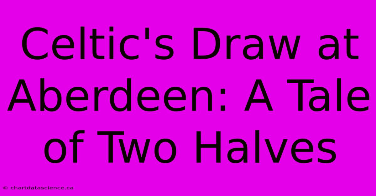 Celtic's Draw At Aberdeen: A Tale Of Two Halves