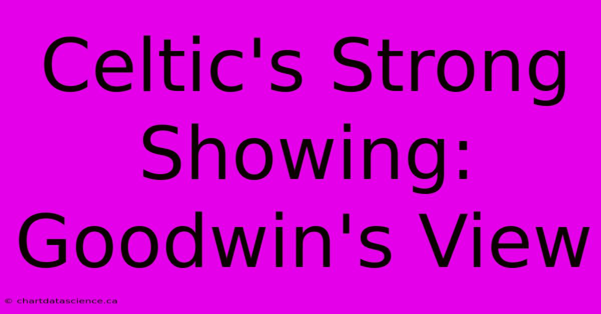 Celtic's Strong Showing: Goodwin's View